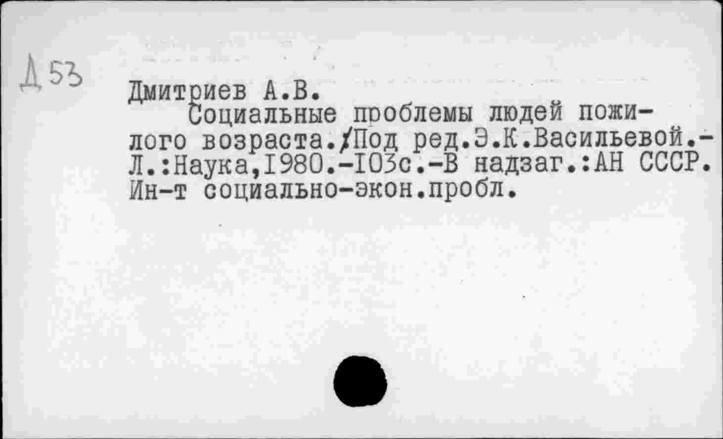 ﻿Дмитриев А.В.
Социальные проблемы людей пожилого возраста./Под ред.Э.К.Васильевой. Л.:Наука,1980.-103с.-В надзаг.:АН СССР Ин-т социально-экон.пробл.